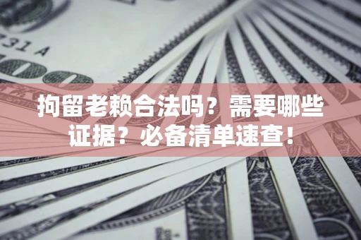 武汉拘留老赖合法吗？需要哪些证据？必备清单速查！
