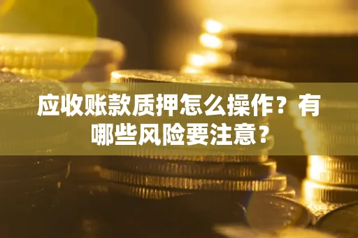 武汉应收账款质押怎么操作？有哪些风险要注意？